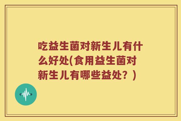 吃益生菌对新生儿有什么好处(食用益生菌对新生儿有哪些益处？)