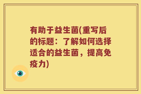 有助于益生菌(重写后的标题：了解如何选择适合的益生菌，提高免疫力)