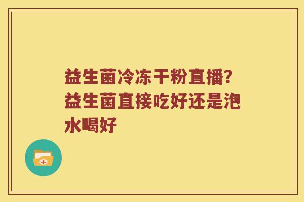 益生菌冷冻干粉直播？益生菌直接吃好还是泡水喝好