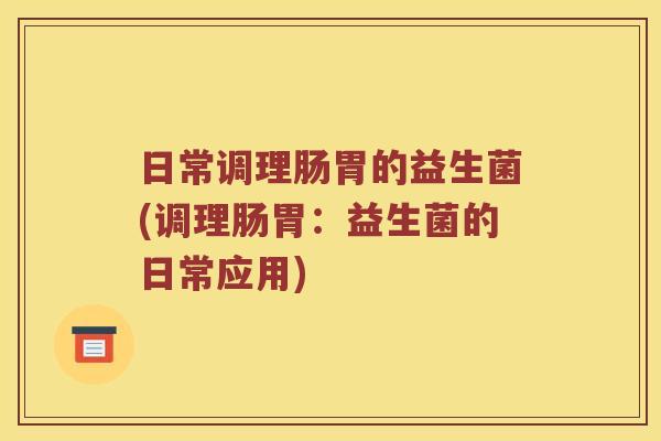 日常调理肠胃的益生菌(调理肠胃：益生菌的日常应用)