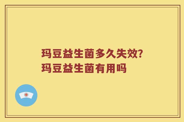 玛豆益生菌多久失效？玛豆益生菌有用吗