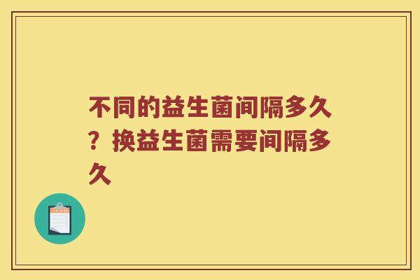 不同的益生菌间隔多久？换益生菌需要间隔多久
