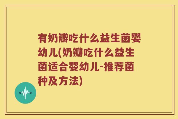 有奶瓣吃什么益生菌婴幼儿(奶瓣吃什么益生菌适合婴幼儿-推荐菌种及方法)