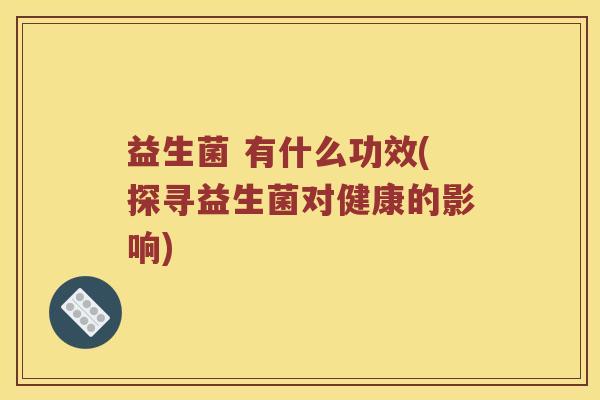 益生菌 有什么功效(探寻益生菌对健康的影响)
