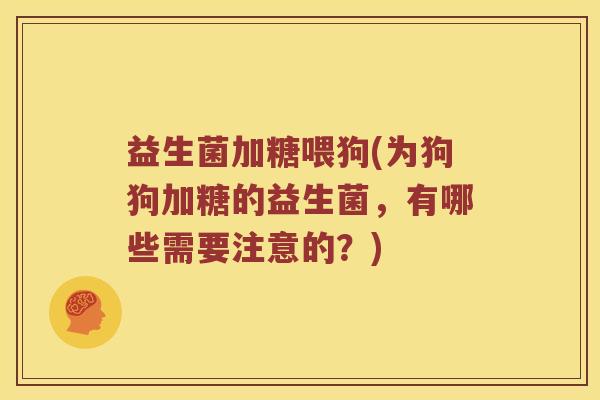 益生菌加糖喂狗(为狗狗加糖的益生菌，有哪些需要注意的？)