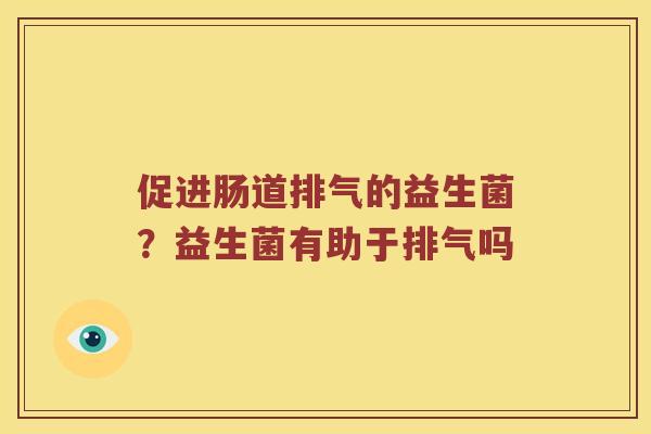 促进肠道排气的益生菌？益生菌有助于排气吗