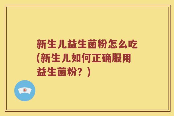 新生儿益生菌粉怎么吃(新生儿如何正确服用益生菌粉？)