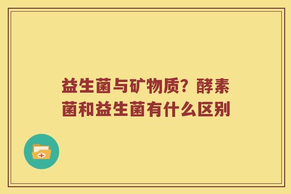 益生菌与矿物质？酵素菌和益生菌有什么区别