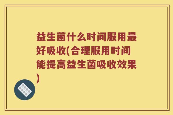 益生菌什么时间服用最好吸收(合理服用时间能提高益生菌吸收效果)