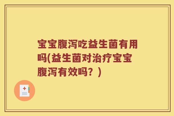 宝宝腹泻吃益生菌有用吗(益生菌对治疗宝宝腹泻有效吗？)