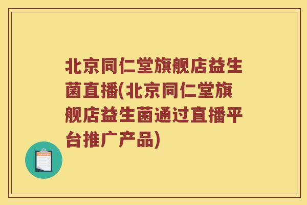 北京同仁堂旗舰店益生菌直播(北京同仁堂旗舰店益生菌通过直播平台推广产品)