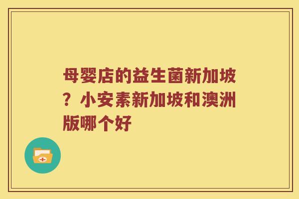 母婴店的益生菌新加坡？小安素新加坡和澳洲版哪个好