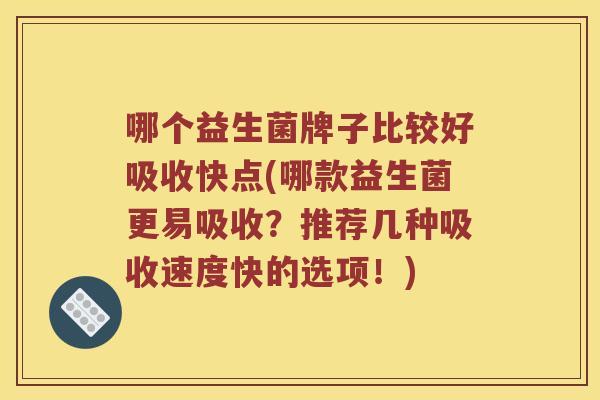 哪个益生菌牌子比较好吸收快点(哪款益生菌更易吸收？推荐几种吸收速度快的选项！)