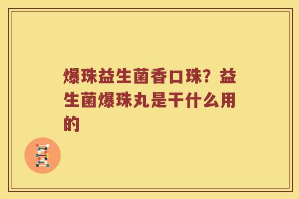 爆珠益生菌香口珠？益生菌爆珠丸是干什么用的