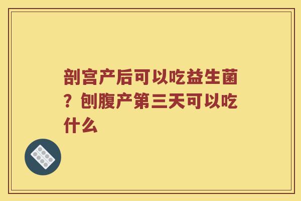 剖宫产后可以吃益生菌？刨腹产第三天可以吃什么