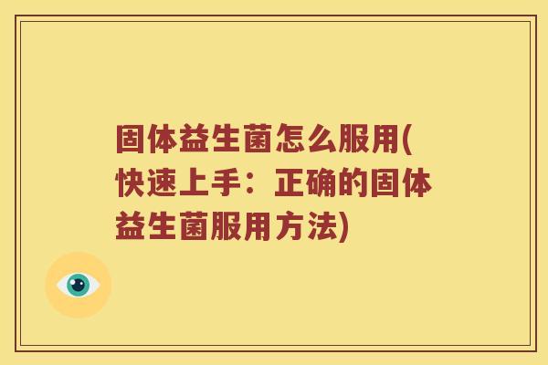 固体益生菌怎么服用(快速上手：正确的固体益生菌服用方法)