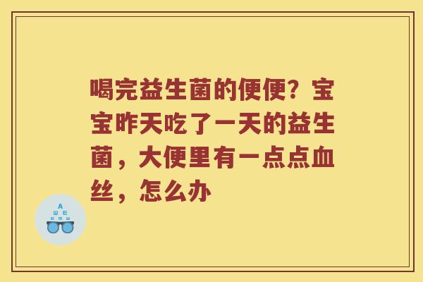 喝完益生菌的便便？宝宝昨天吃了一天的益生菌，大便里有一点点血丝，怎么办