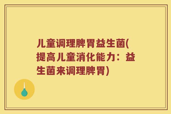 儿童调理脾胃益生菌(提高儿童消化能力：益生菌来调理脾胃)