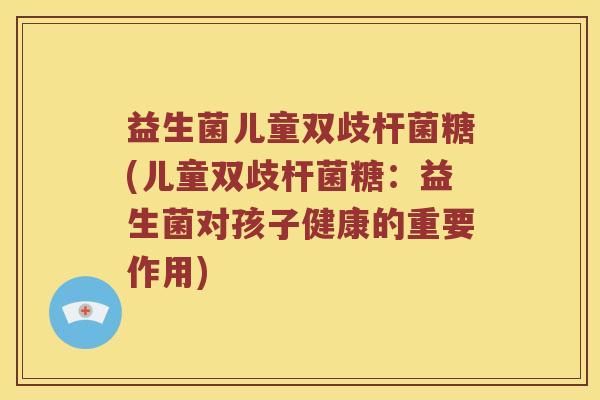 益生菌儿童双歧杆菌糖(儿童双歧杆菌糖：益生菌对孩子健康的重要作用)