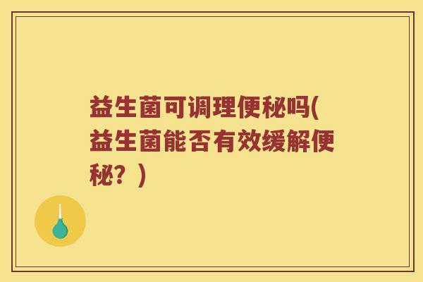 益生菌可调理便秘吗(益生菌能否有效缓解便秘？)