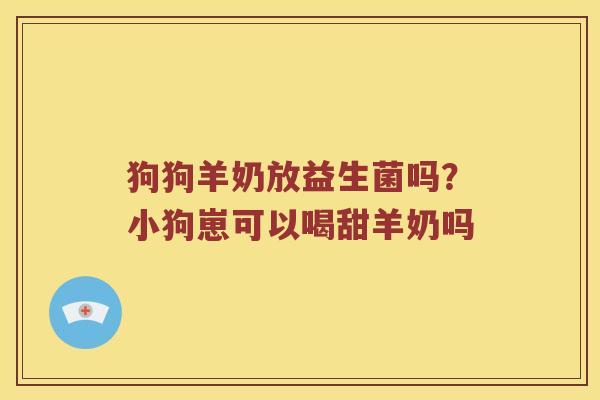 狗狗羊奶放益生菌吗？小狗崽可以喝甜羊奶吗