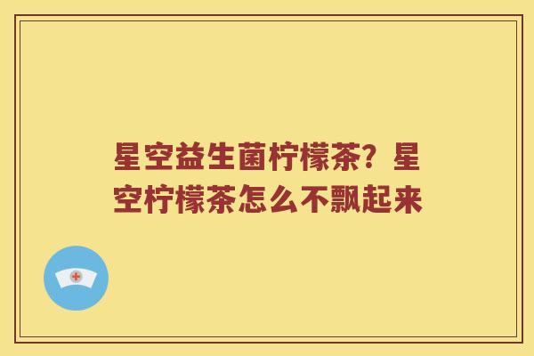 星空益生菌柠檬茶？星空柠檬茶怎么不飘起来