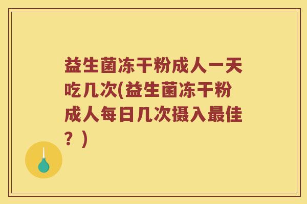 益生菌冻干粉成人一天吃几次(益生菌冻干粉成人每日几次摄入最佳？)