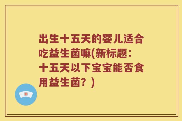 出生十五天的婴儿适合吃益生菌嘛(新标题：十五天以下宝宝能否食用益生菌？)