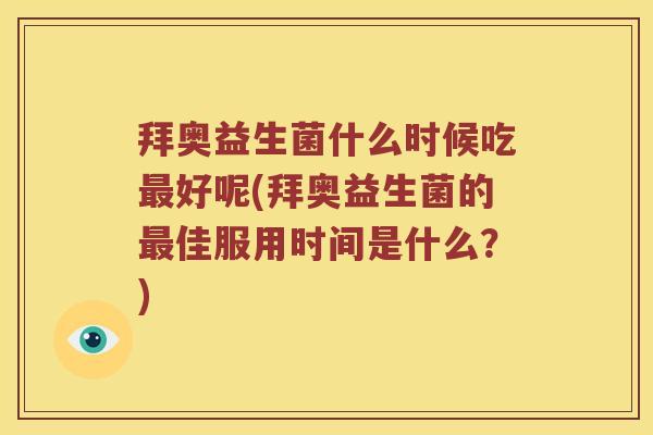 拜奥益生菌什么时候吃最好呢(拜奥益生菌的最佳服用时间是什么？)