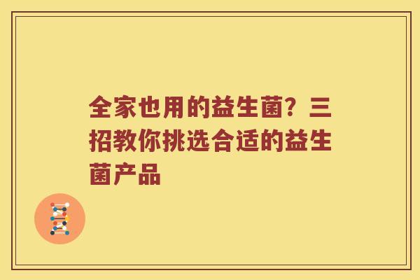 全家也用的益生菌？三招教你挑选合适的益生菌产品