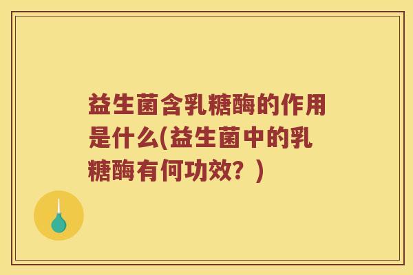 益生菌含乳糖酶的作用是什么(益生菌中的乳糖酶有何功效？)