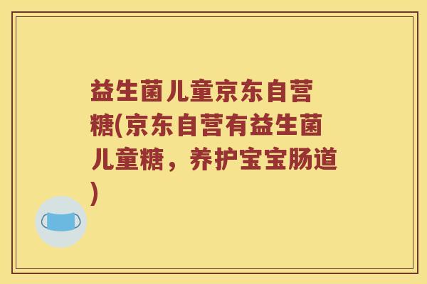 益生菌儿童京东自营 糖(京东自营有益生菌儿童糖，养护宝宝肠道)