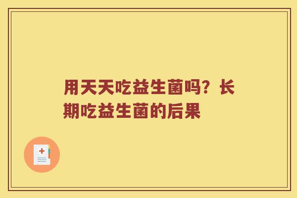 用天天吃益生菌吗？长期吃益生菌的后果