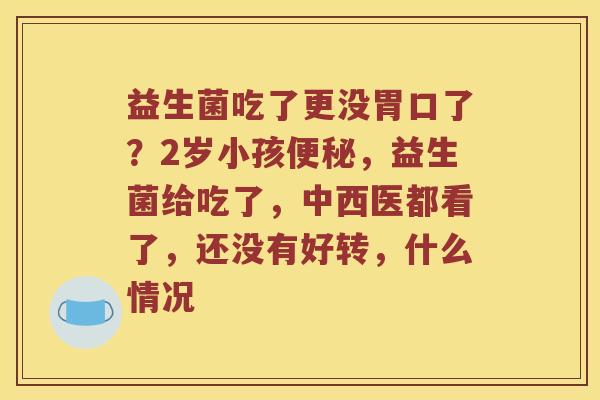 益生菌吃了更没胃口了？2岁小孩便秘，益生菌给吃了，中西医都看了，还没有好转，什么情况