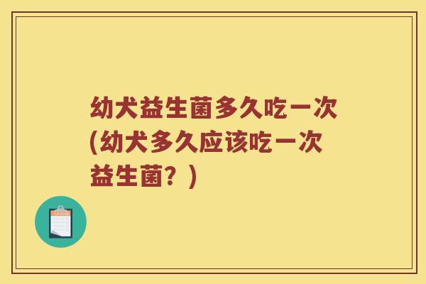 幼犬益生菌多久吃一次(幼犬多久应该吃一次益生菌？)