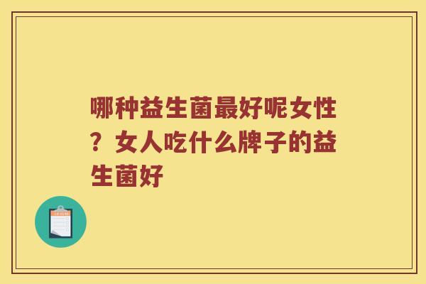 哪种益生菌最好呢女性？女人吃什么牌子的益生菌好