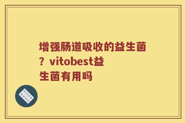 增强肠道吸收的益生菌？vitobest益生菌有用吗