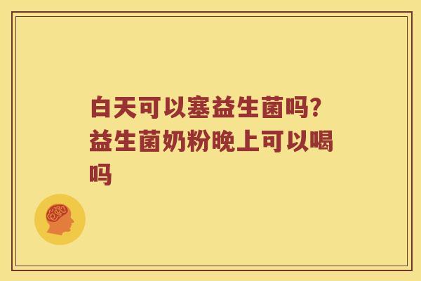 白天可以塞益生菌吗？益生菌奶粉晚上可以喝吗