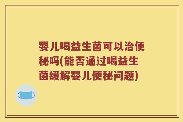 婴儿喝益生菌可以治便秘吗(能否通过喝益生菌缓解婴儿便秘问题)