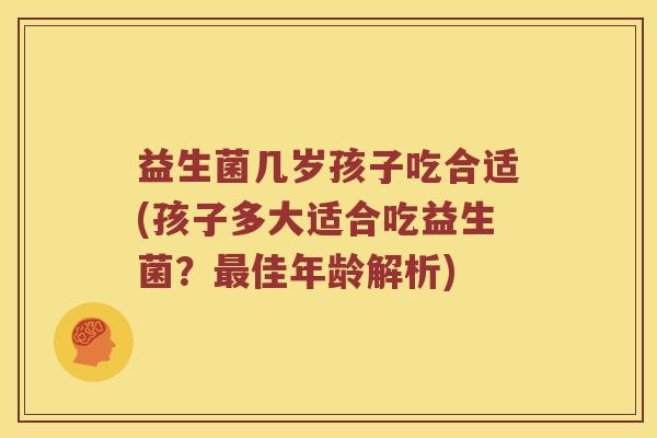 益生菌几岁孩子吃合适(孩子多大适合吃益生菌？最佳年龄解析)