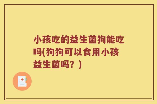 小孩吃的益生菌狗能吃吗(狗狗可以食用小孩益生菌吗？)