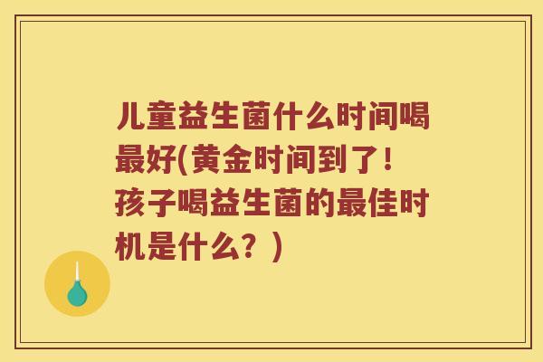 儿童益生菌什么时间喝最好(黄金时间到了！孩子喝益生菌的最佳时机是什么？)