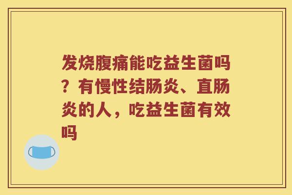 发烧腹痛能吃益生菌吗？有慢性结肠炎、直肠炎的人，吃益生菌有效吗