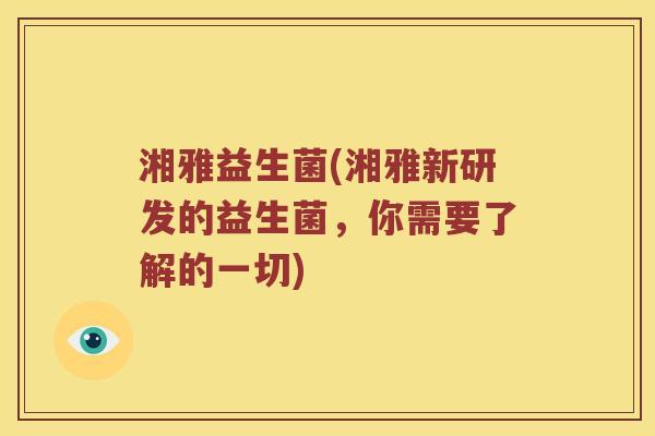 湘雅益生菌(湘雅新研发的益生菌，你需要了解的一切)