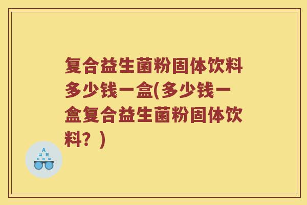 复合益生菌粉固体饮料多少钱一盒(多少钱一盒复合益生菌粉固体饮料？)