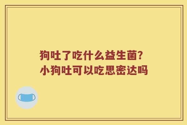 狗吐了吃什么益生菌？小狗吐可以吃思密达吗