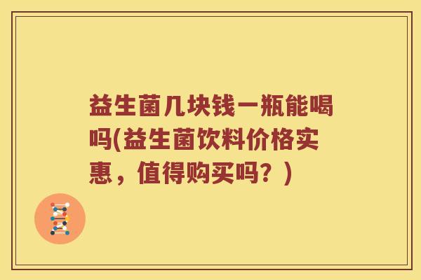 益生菌几块钱一瓶能喝吗(益生菌饮料价格实惠，值得购买吗？)