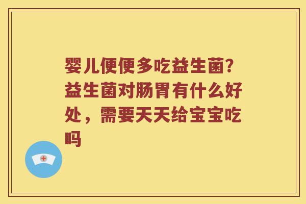 婴儿便便多吃益生菌？益生菌对肠胃有什么好处，需要天天给宝宝吃吗
