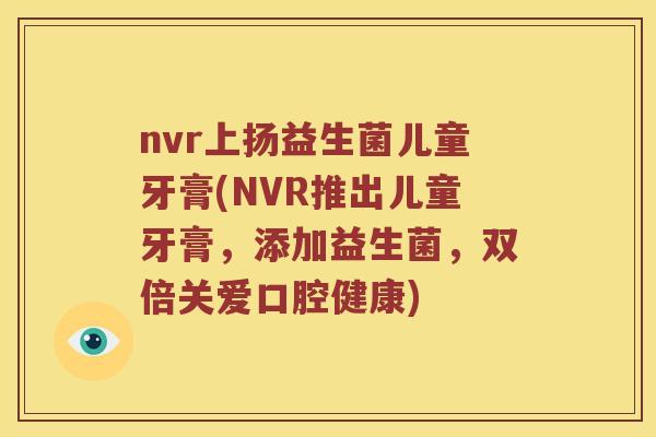nvr上扬益生菌儿童牙膏(NVR推出儿童牙膏，添加益生菌，双倍关爱口腔健康)