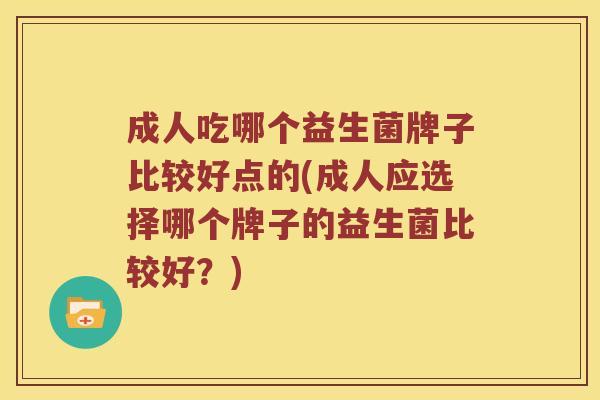成人吃哪个益生菌牌子比较好点的(成人应选择哪个牌子的益生菌比较好？)